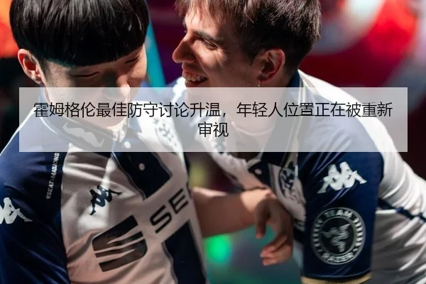 霍姆格伦最佳防守讨论升温，年轻人位置正在被重新审视