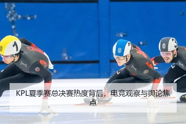 KPL夏季赛总决赛热度背后，电竞观察与舆论焦点 | kaiyun